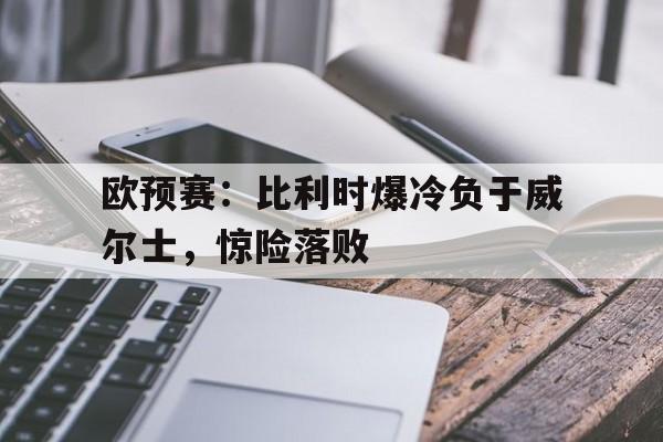 关于欧预赛：比利时爆冷负于威尔士，惊险落败的信息
