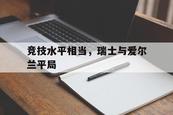 竞技水平相当，瑞士与爱尔兰平局的简单介绍